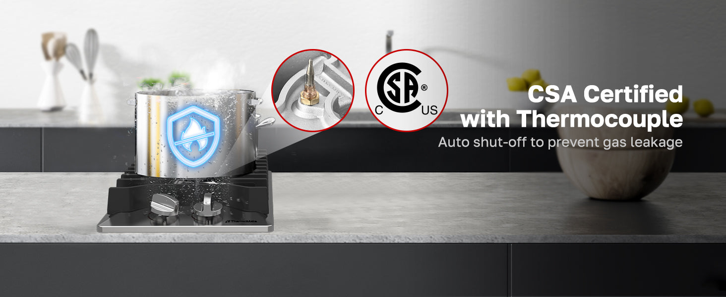CSA Certifiedwith Thermocouple
Auto shut-off to prevent gas leakage